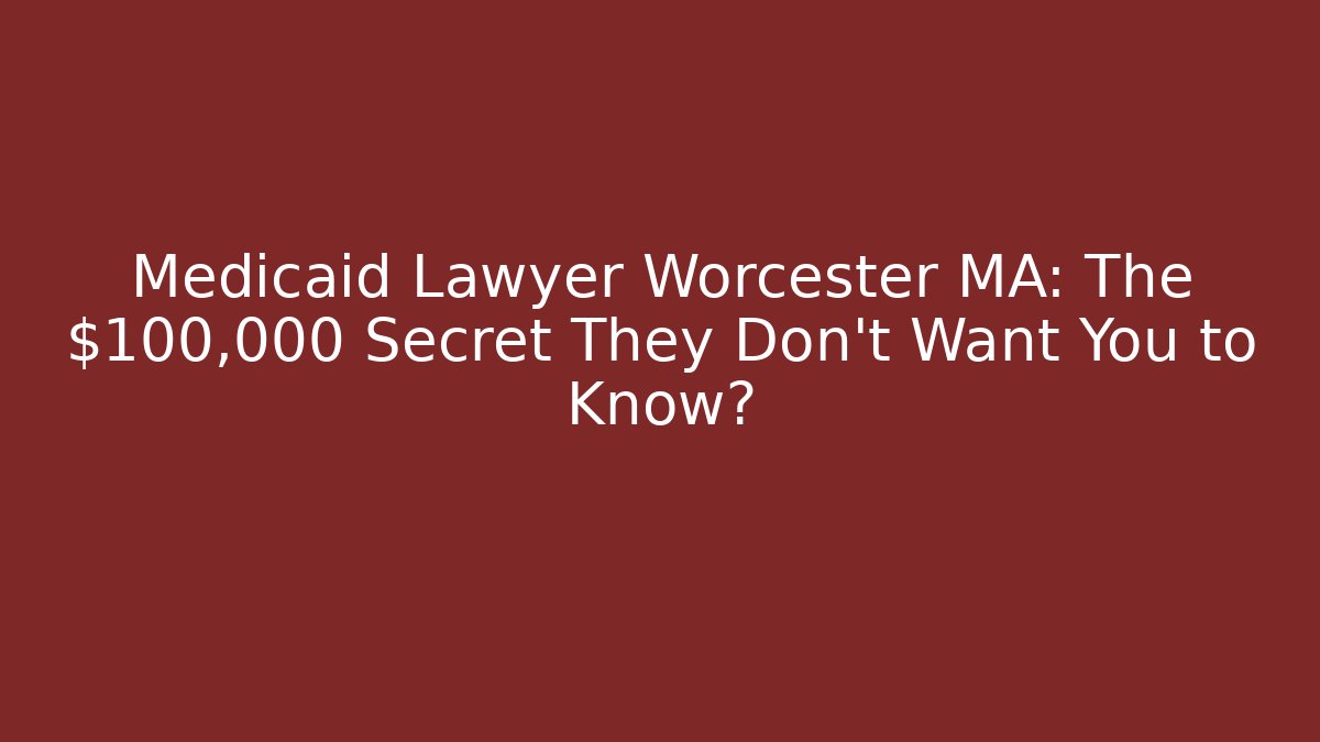 Medicaid Lawyer Worcester MA: The $100,000 Secret They Don't Want You to Know?