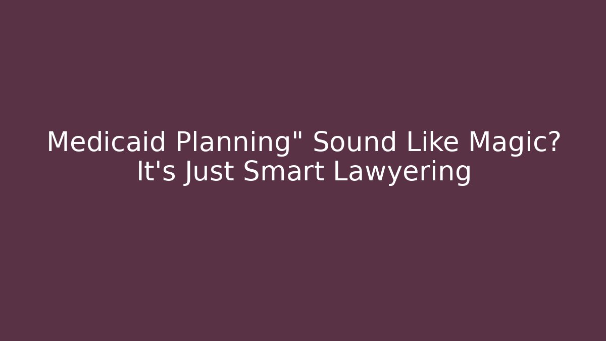 Medicaid Planning" Sound Like Magic? It's Just Smart Lawyering