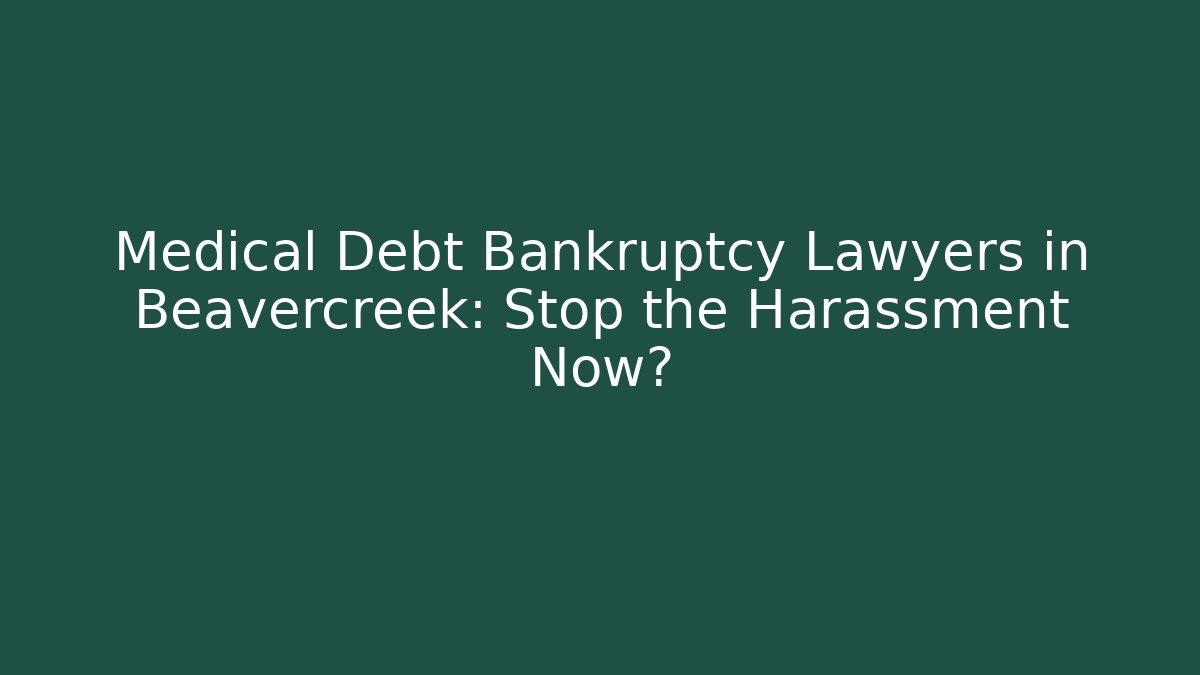 Medical Debt Bankruptcy Lawyers in Beavercreek: Stop the Harassment Now?
