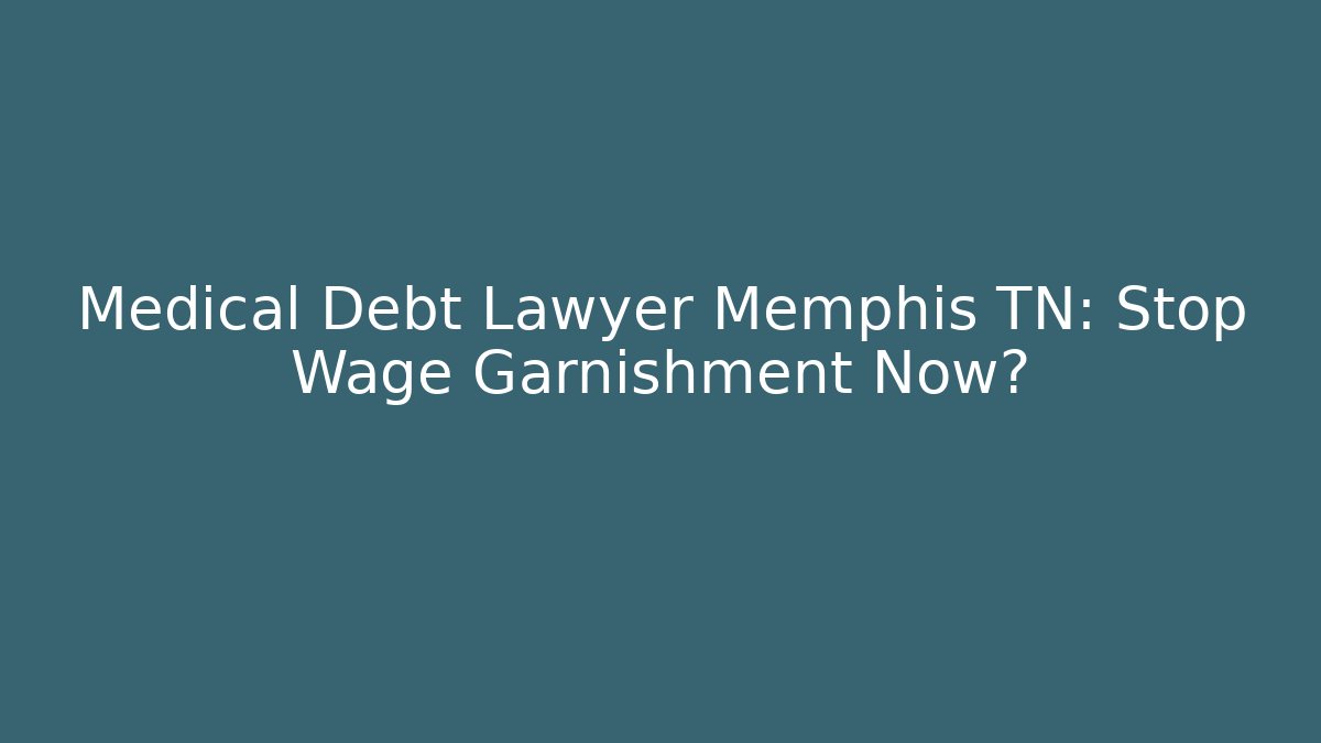 Medical Debt Lawyer Memphis TN: Stop Wage Garnishment Now?