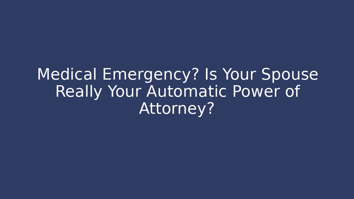 Medical Emergency? Is Your Spouse Really Your Automatic Power of Attorney?