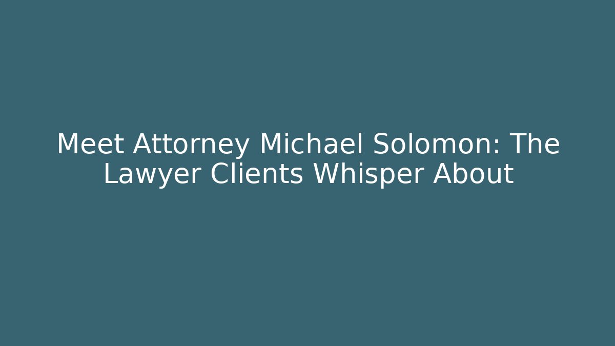 Meet Attorney Michael Solomon: The Lawyer Clients Whisper About