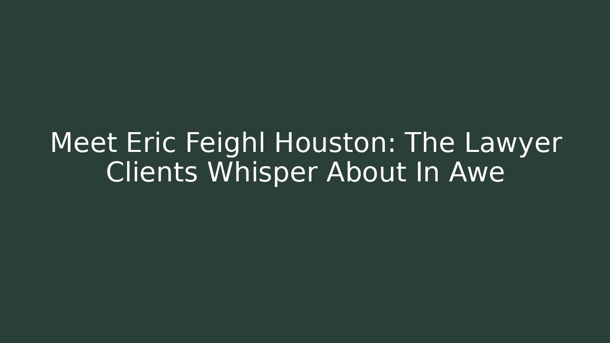 Meet Eric Feighl Houston: The Lawyer Clients Whisper About In Awe - WealthxGroup
