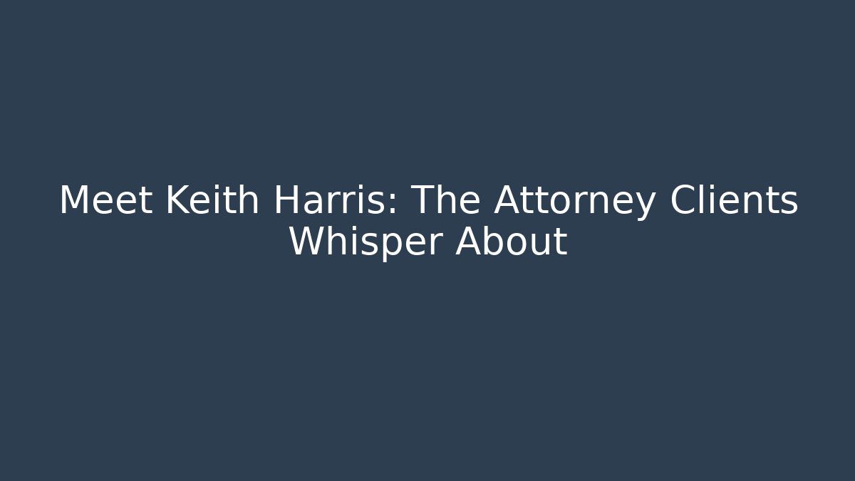 Meet Keith Harris: The Attorney Clients Whisper About