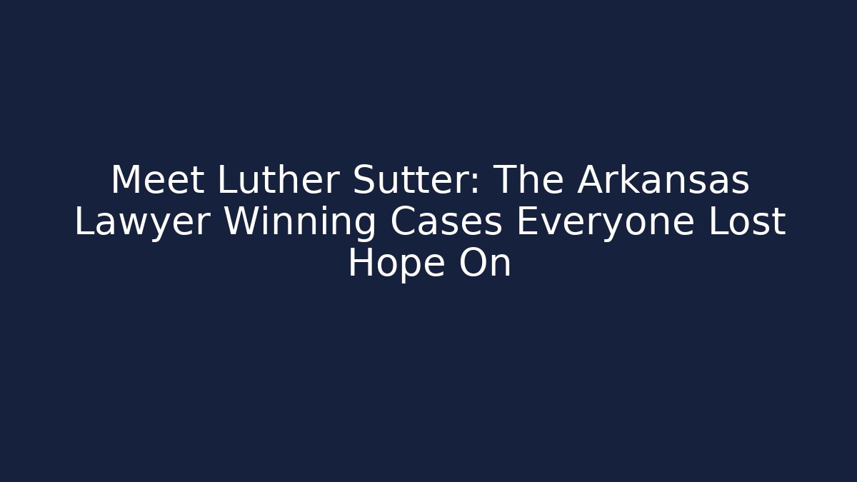 Meet Luther Sutter: The Arkansas Lawyer Winning Cases Everyone Lost Hope On