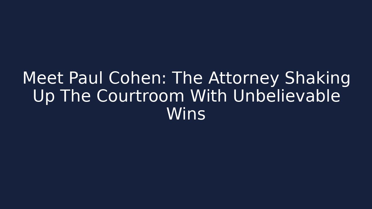 Meet Paul Cohen: The Attorney Shaking Up The Courtroom With Unbelievable Wins