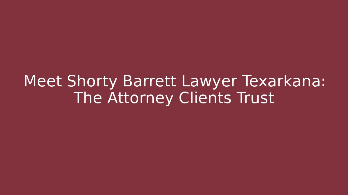 Meet Shorty Barrett Lawyer Texarkana: The Attorney Clients Trust