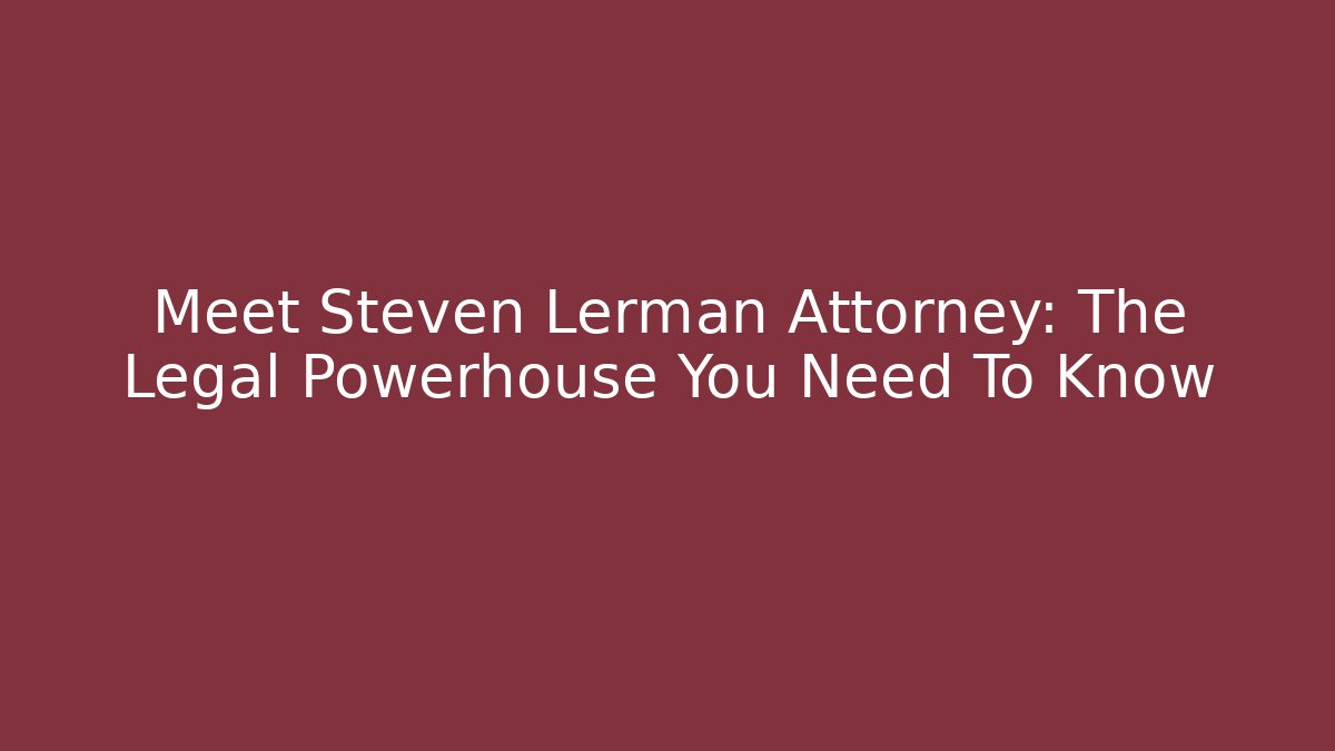 Meet Steven Lerman Attorney: The Legal Powerhouse You Need To Know - WealthxGroup