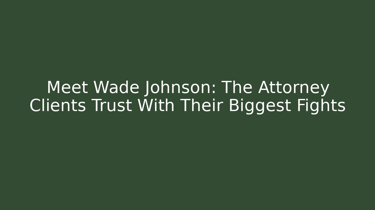 Meet Wade Johnson: The Attorney Clients Trust With Their Biggest Fights