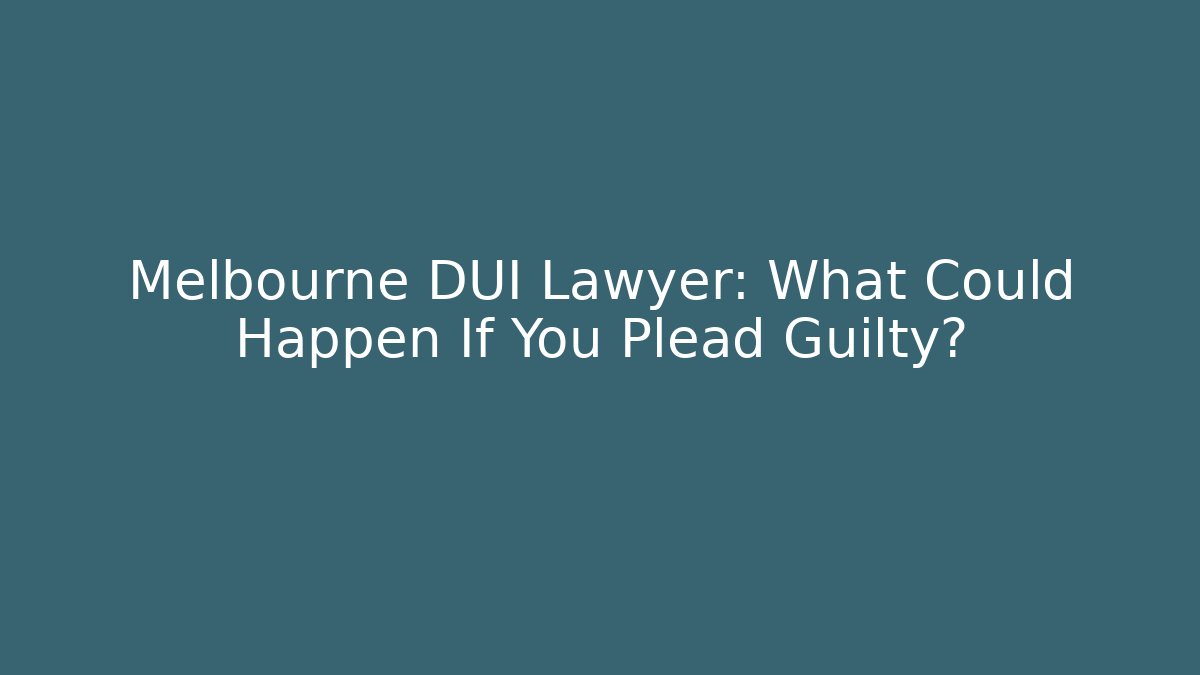 Melbourne DUI Lawyer: What Could Happen If You Plead Guilty?