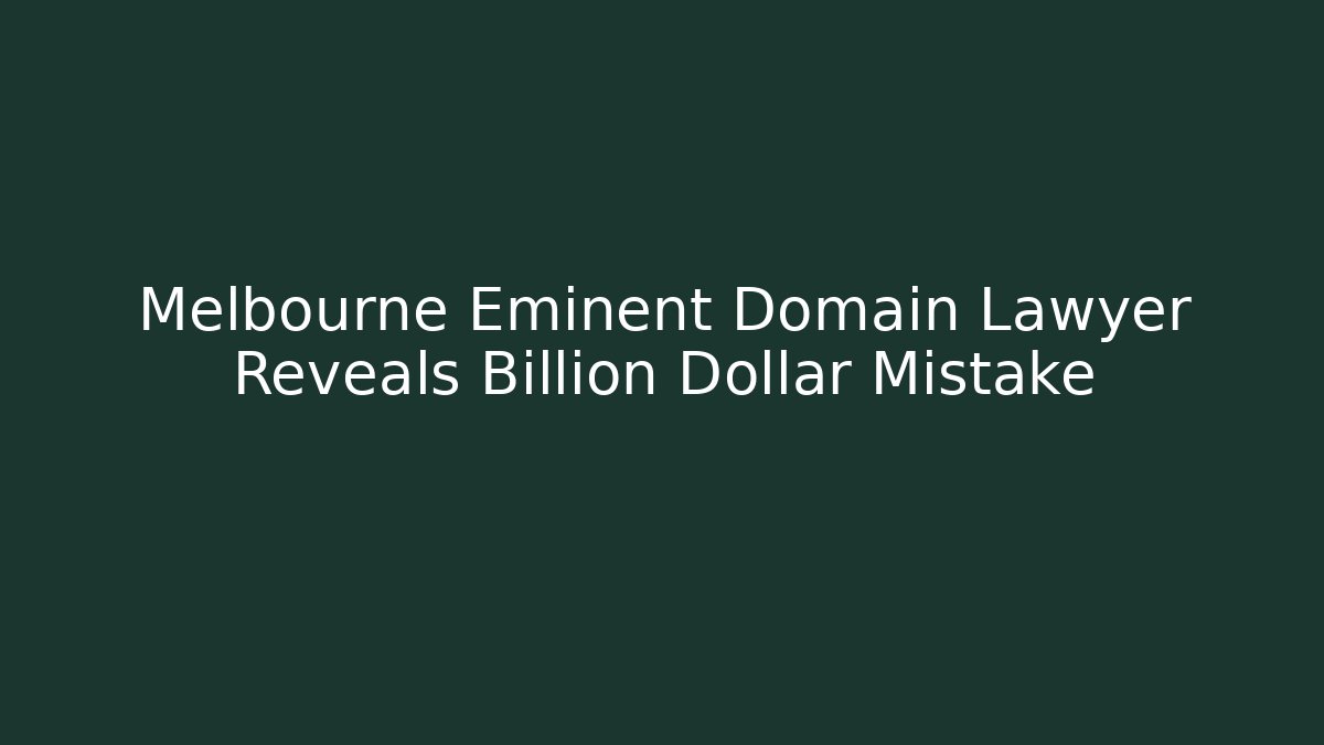 Melbourne Eminent Domain Lawyer Reveals Billion Dollar Mistake