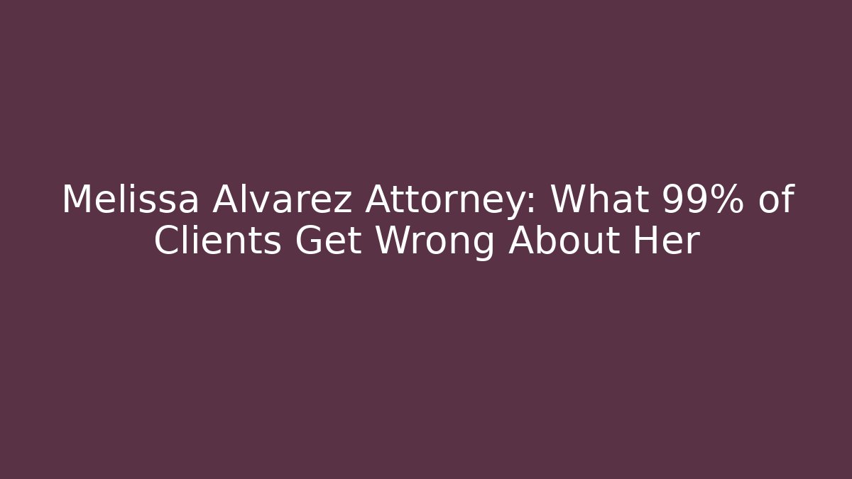 Melissa Alvarez Attorney: What 99% of Clients Get Wrong About Her