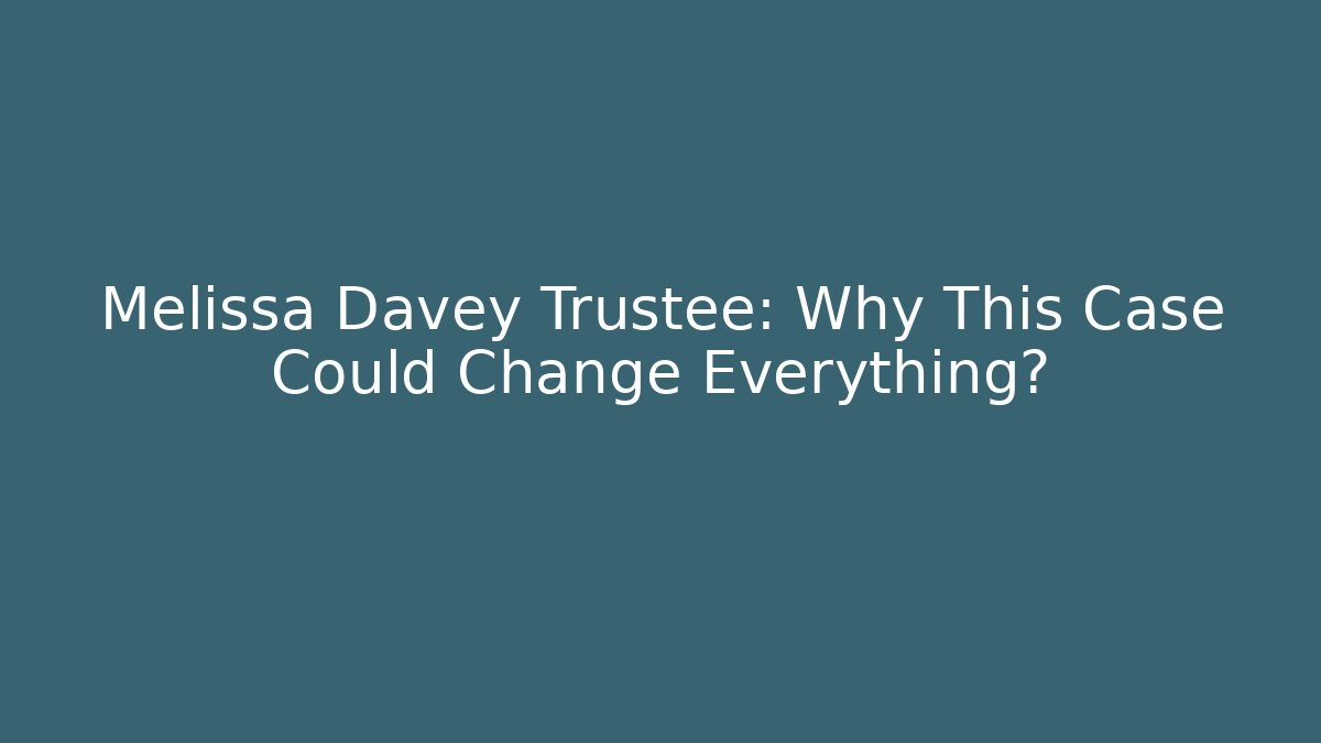Melissa Davey Trustee: Why This Case Could Change Everything?