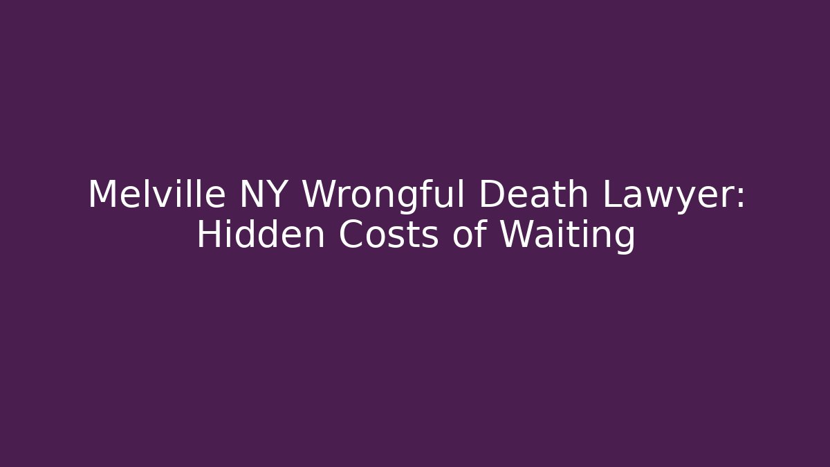 Melville NY Wrongful Death Lawyer: Hidden Costs of Waiting