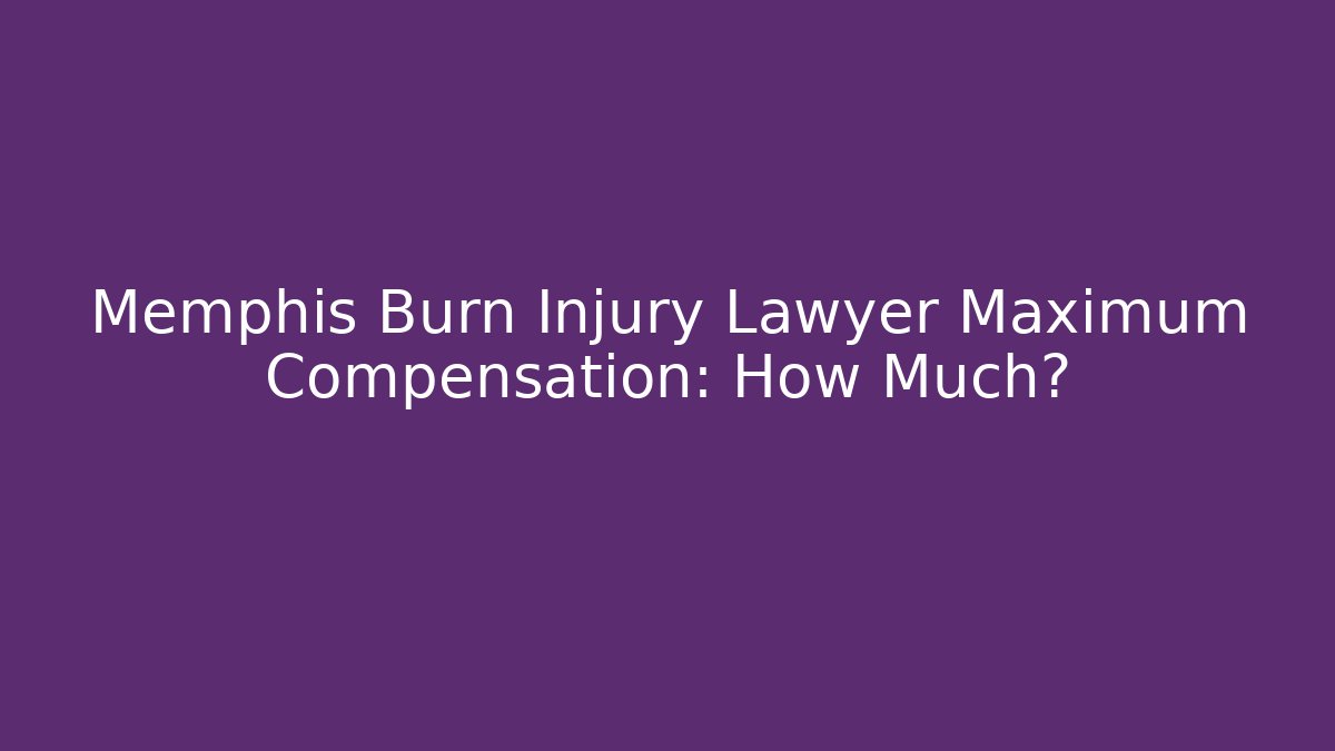 Memphis Burn Injury Lawyer Maximum Compensation: How Much?