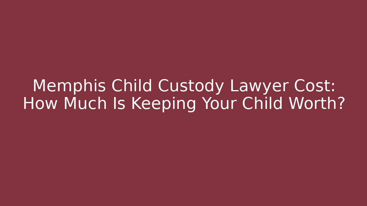 Memphis Child Custody Lawyer Cost: How Much Is Keeping Your Child Worth?