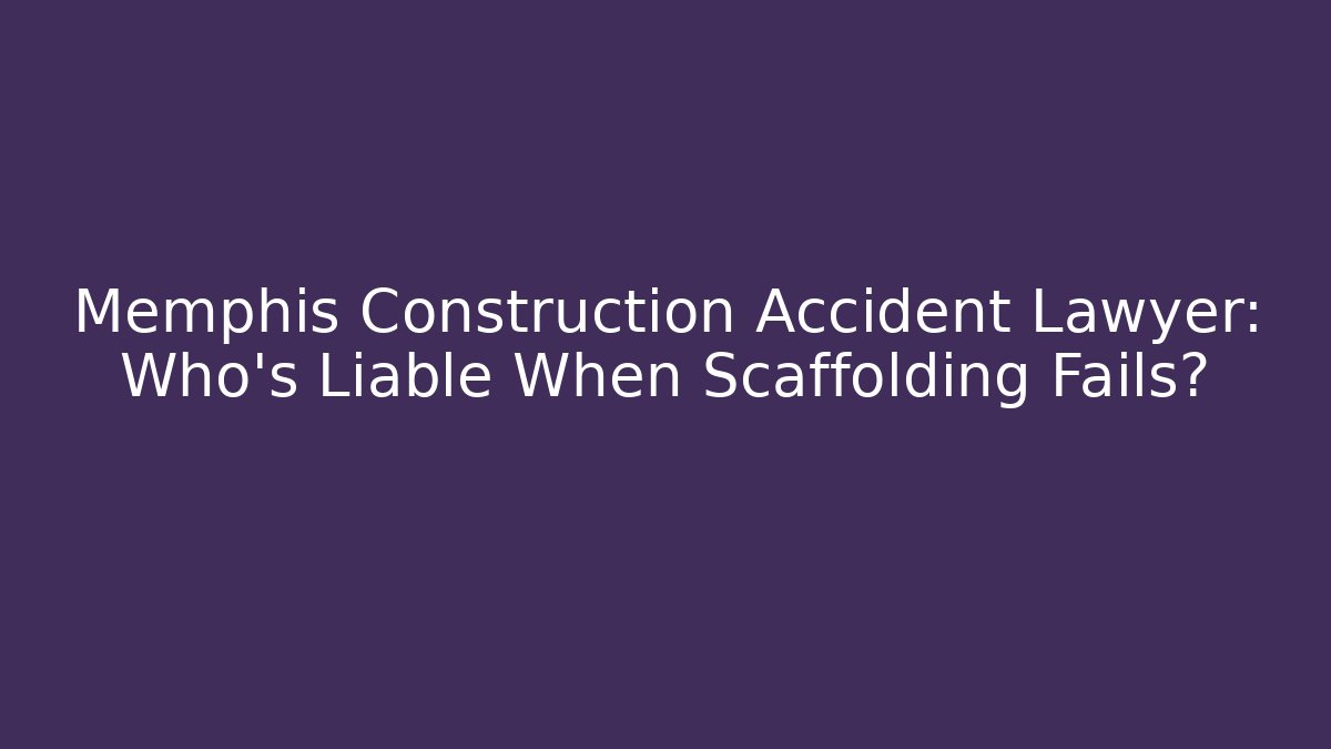 Memphis Construction Accident Lawyer: Who’s Liable When Scaffolding Fails?