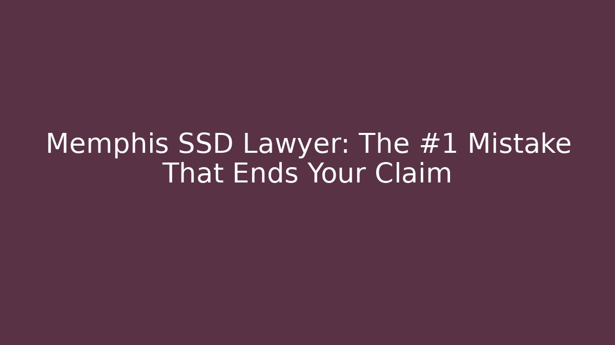 Memphis SSD Lawyer: The #1 Mistake That Ends Your Claim
