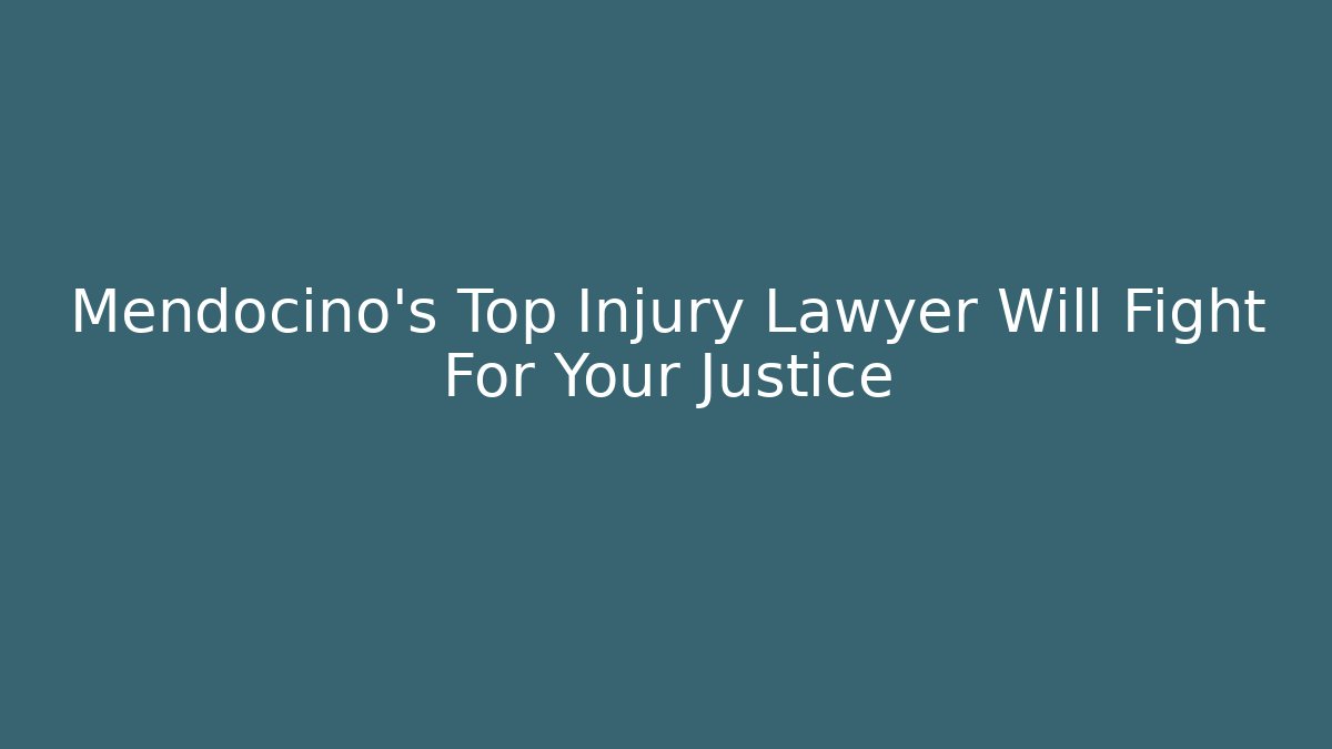 Mendocino’s Top Injury Lawyer Will Fight For Your Justice