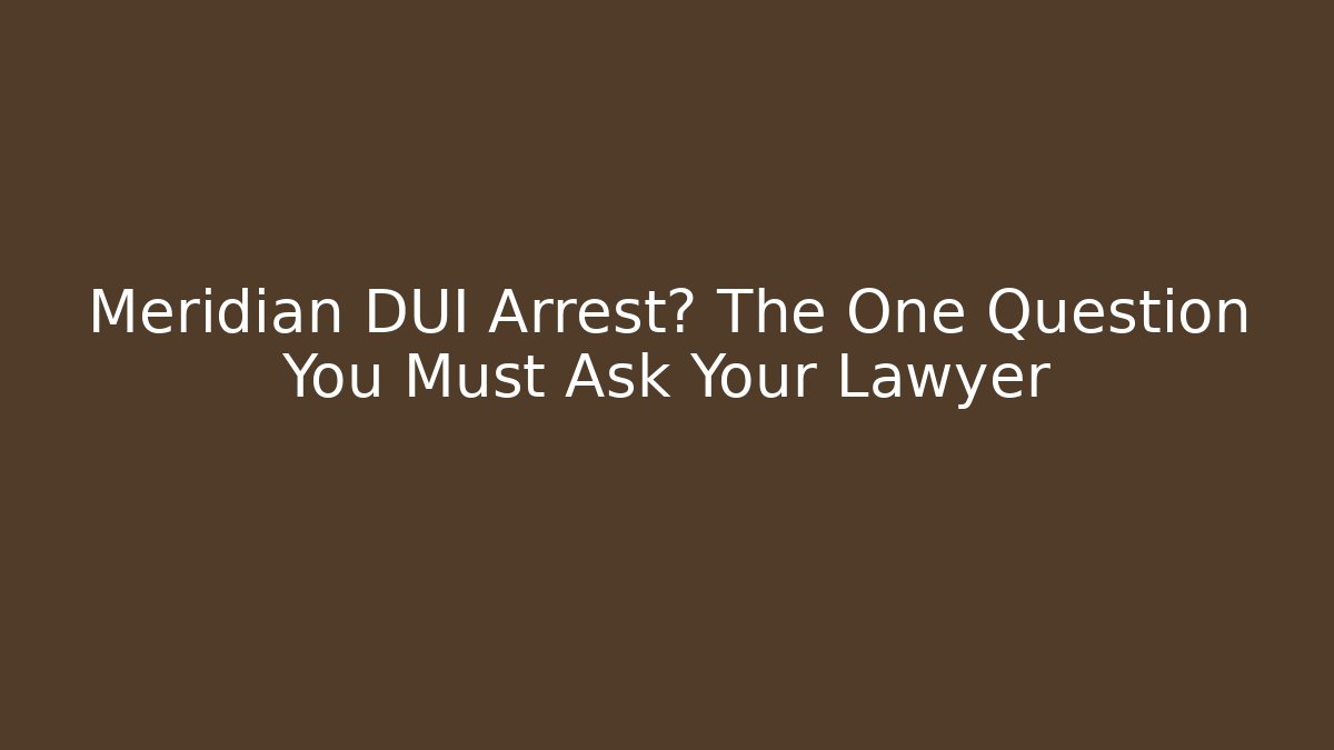 Meridian DUI Arrest? The One Question You Must Ask Your Lawyer