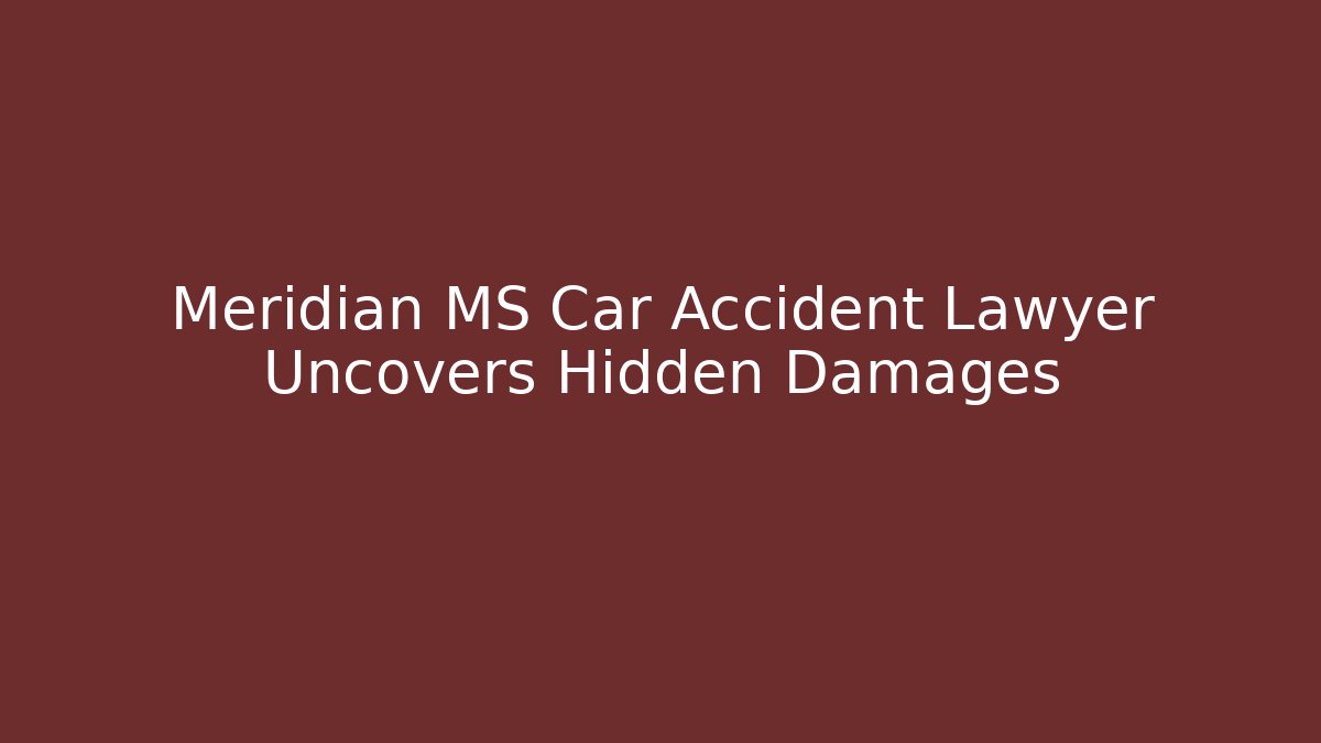 Meridian MS Car Accident Lawyer Uncovers Hidden Damages