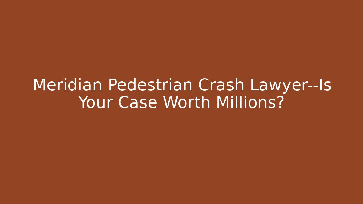 Meridian Pedestrian Crash Lawyer—Is Your Case Worth Millions?