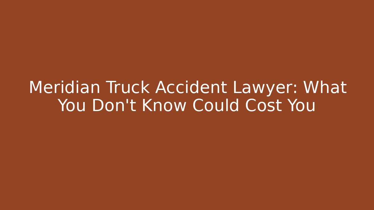 Meridian Truck Accident Lawyer: What You Don’t Know Could Cost You