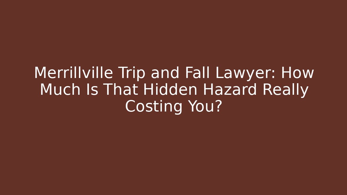 Merrillville Trip and Fall Lawyer: How Much Is That Hidden Hazard Really Costing You?