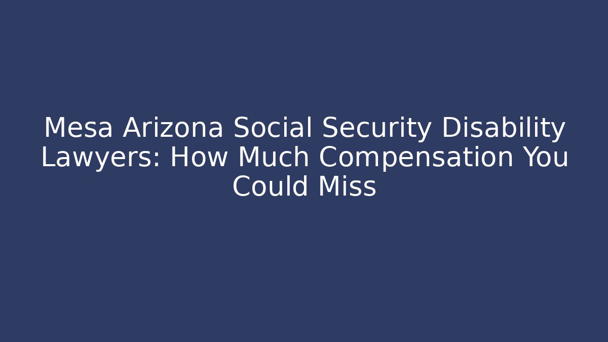 Mesa Arizona Social Security Disability Lawyers: How Much Compensation You Could Miss