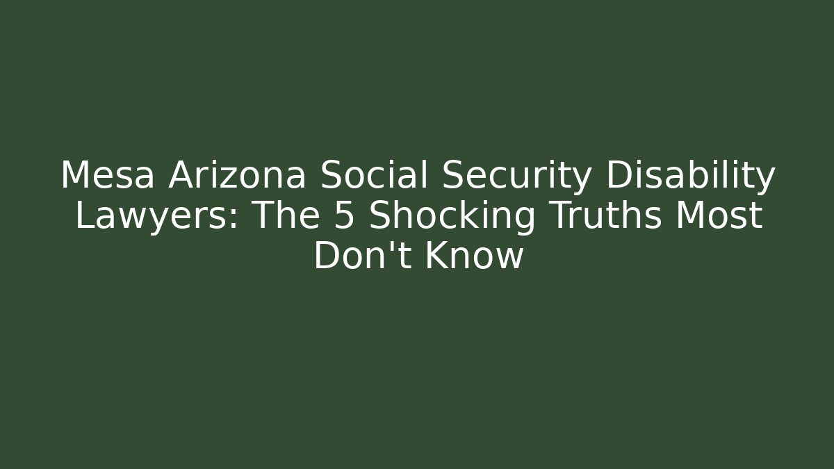 Mesa Arizona Social Security Disability Lawyers: The 5 Shocking Truths Most Don't Know