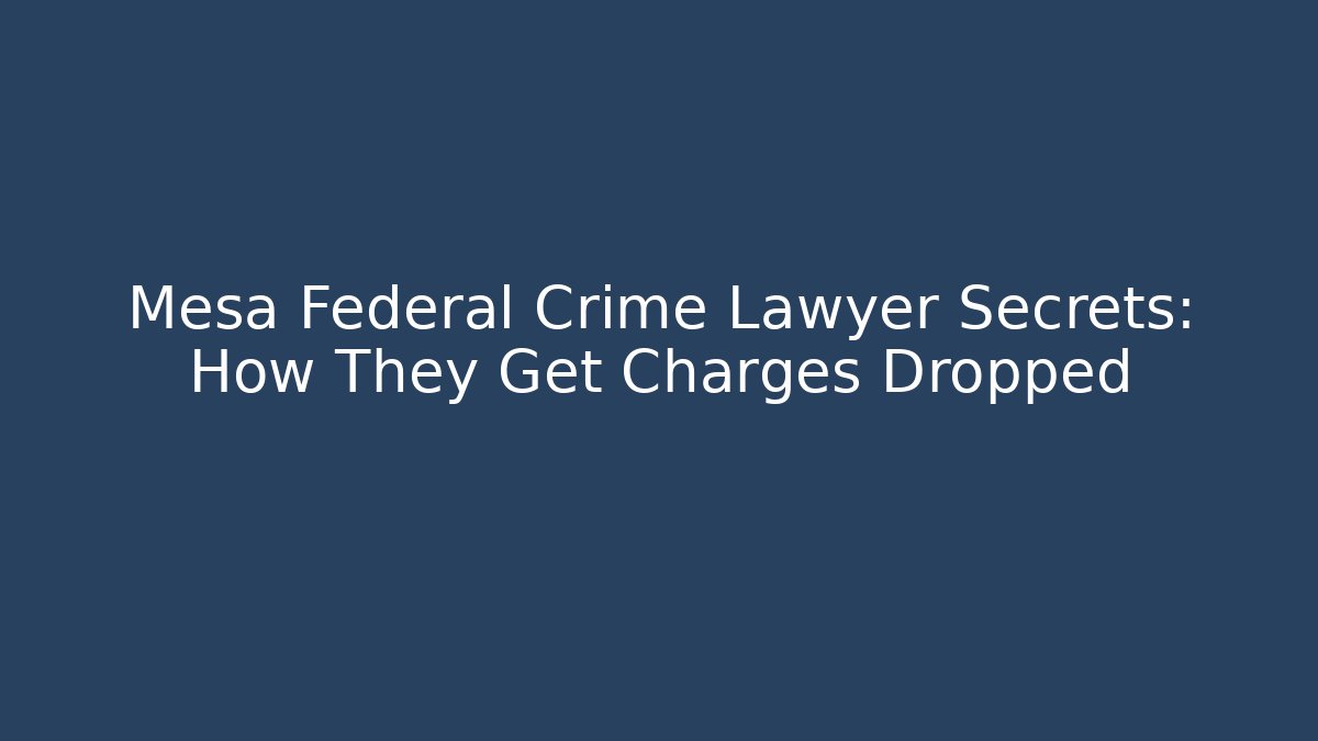Mesa Federal Crime Lawyer Secrets: How They Get Charges Dropped