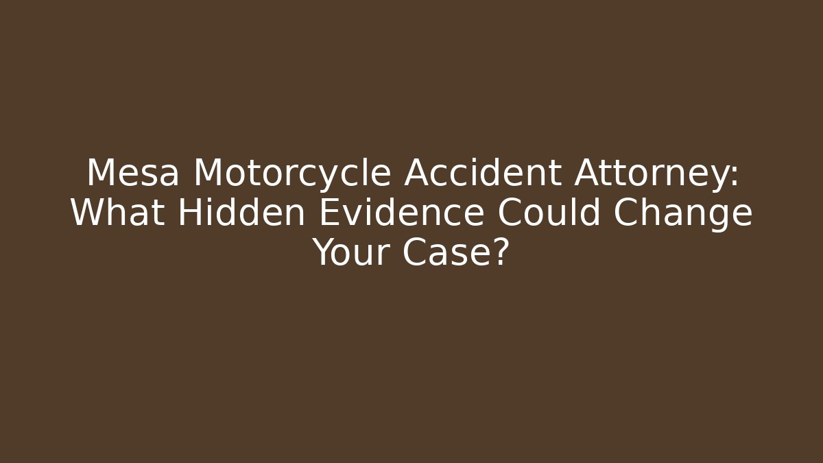 Mesa Motorcycle Accident Attorney: What Hidden Evidence Could Change Your Case?