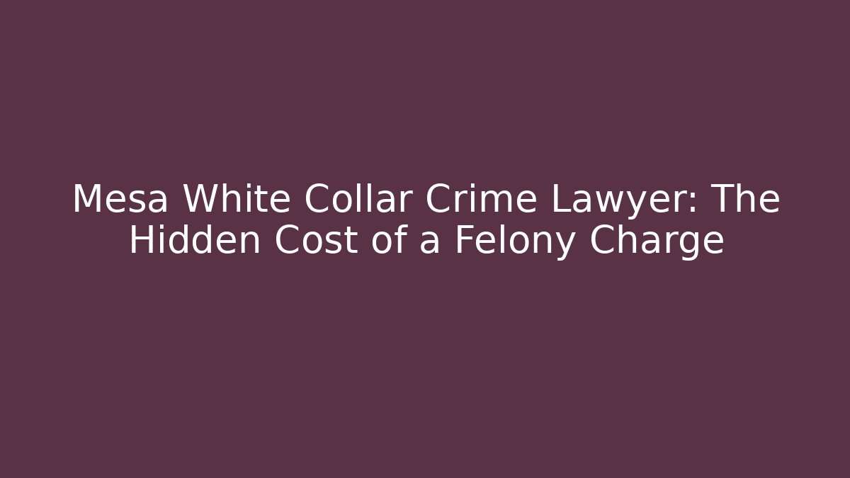 Mesa White Collar Crime Lawyer: The Hidden Cost of a Felony Charge