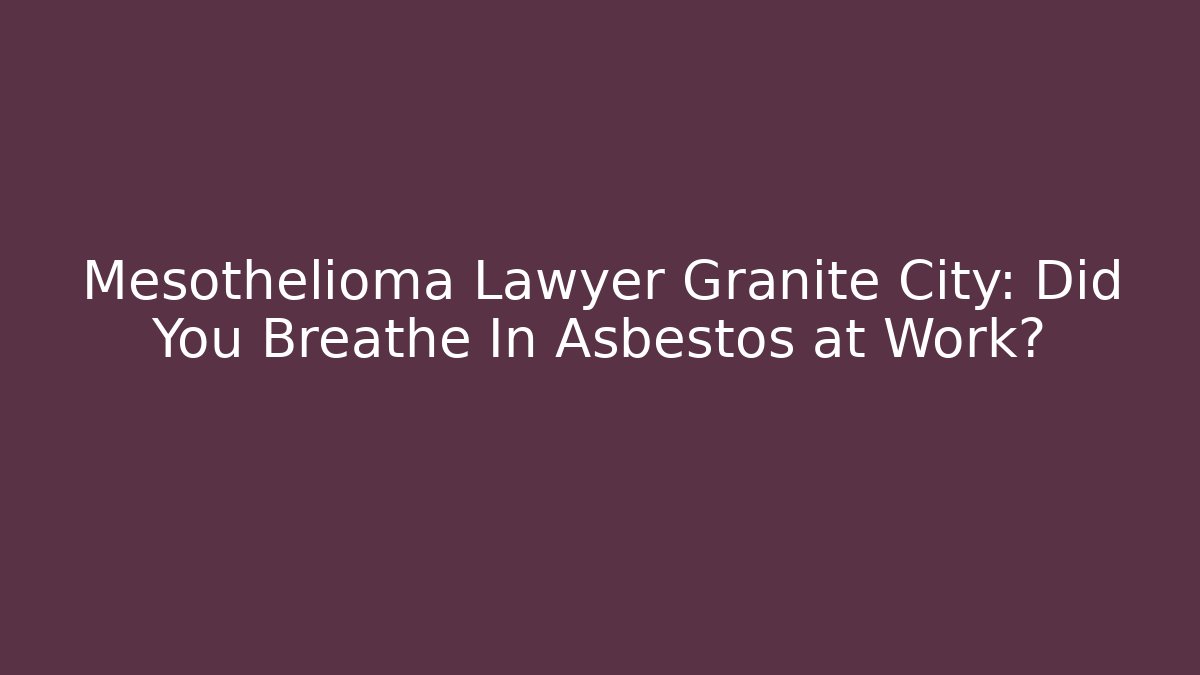 Mesothelioma Lawyer Granite City: Did You Breathe In Asbestos at Work?