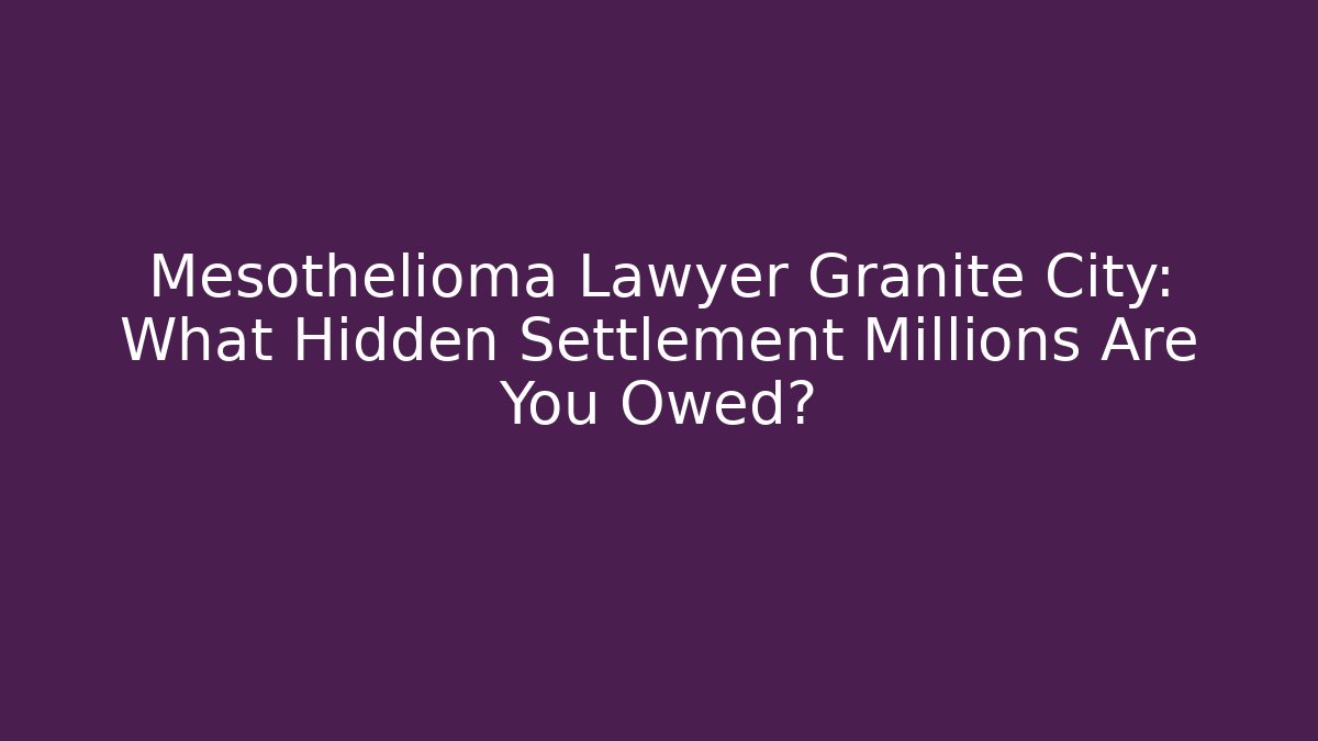 Mesothelioma Lawyer Granite City: What Hidden Settlement Millions Are You Owed?