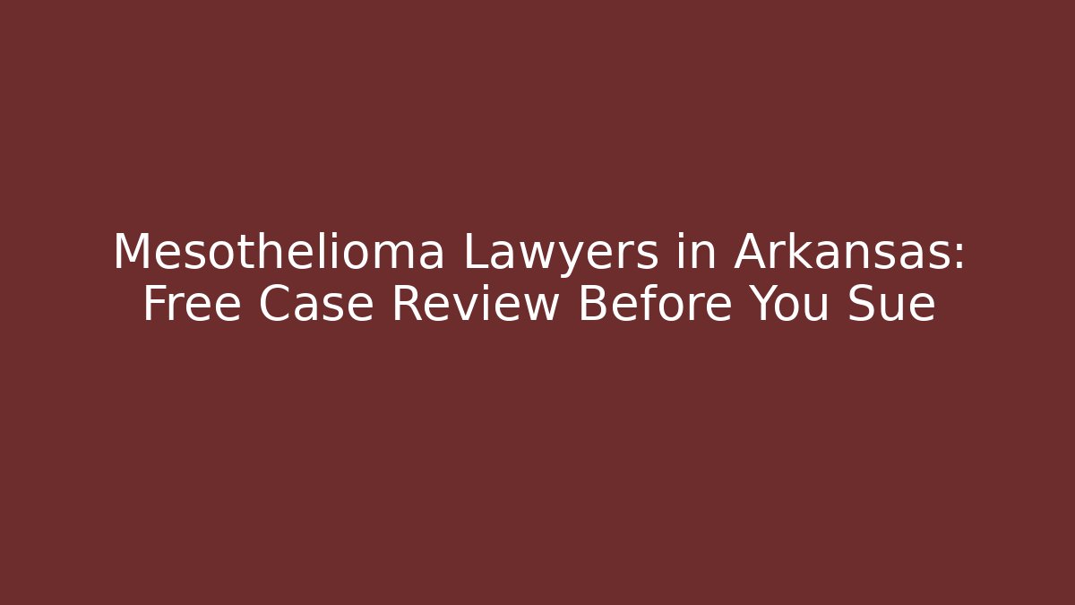 Mesothelioma Lawyers in Arkansas: Free Case Review Before You Sue