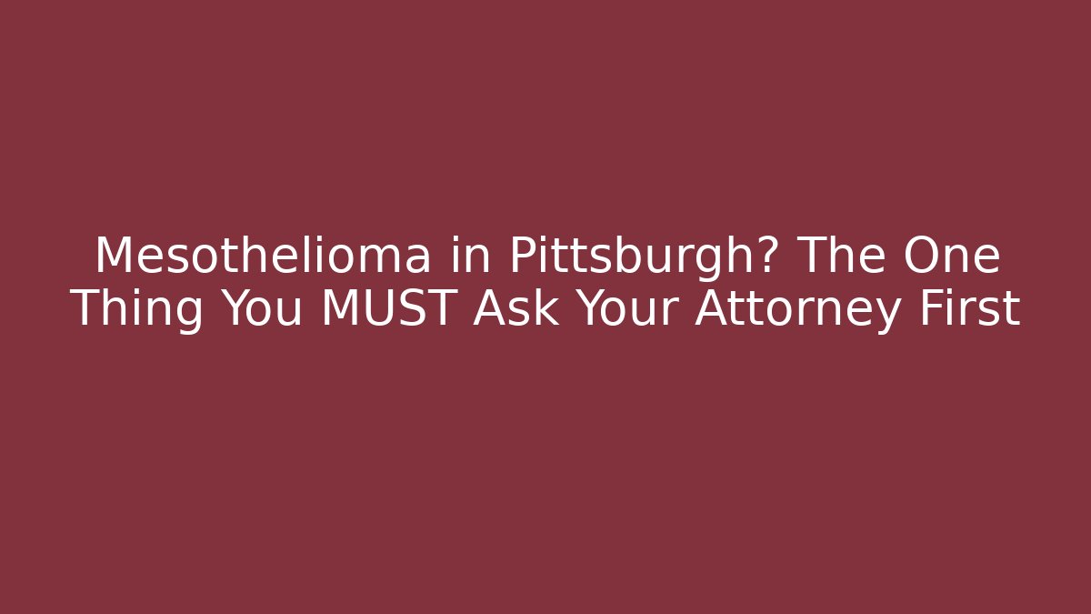Mesothelioma in Pittsburgh? The One Thing You MUST Ask Your Attorney First