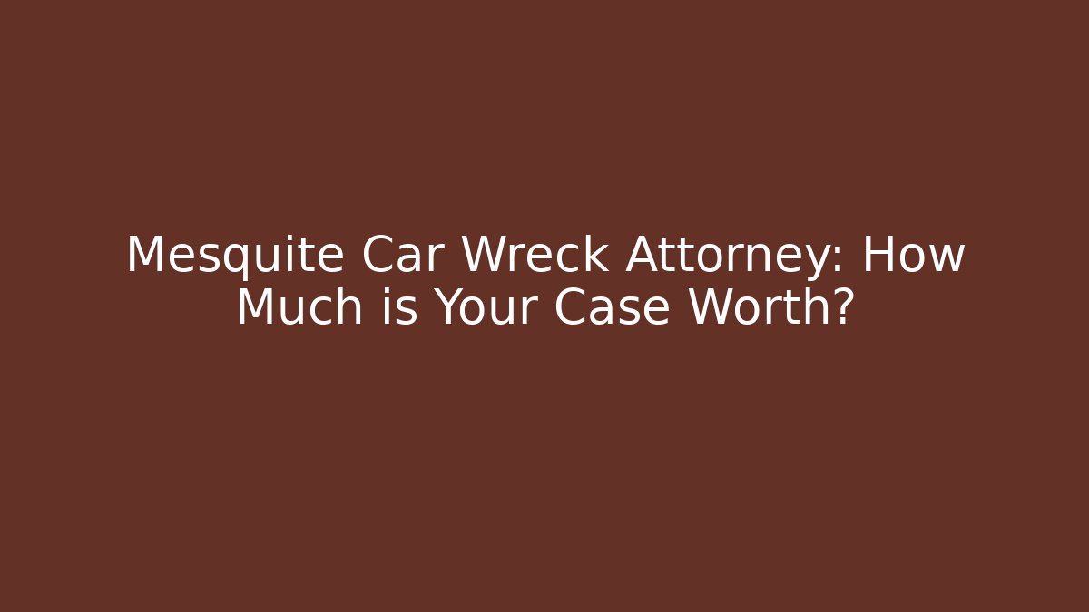Mesquite Car Wreck Attorney: How Much is Your Case Worth?