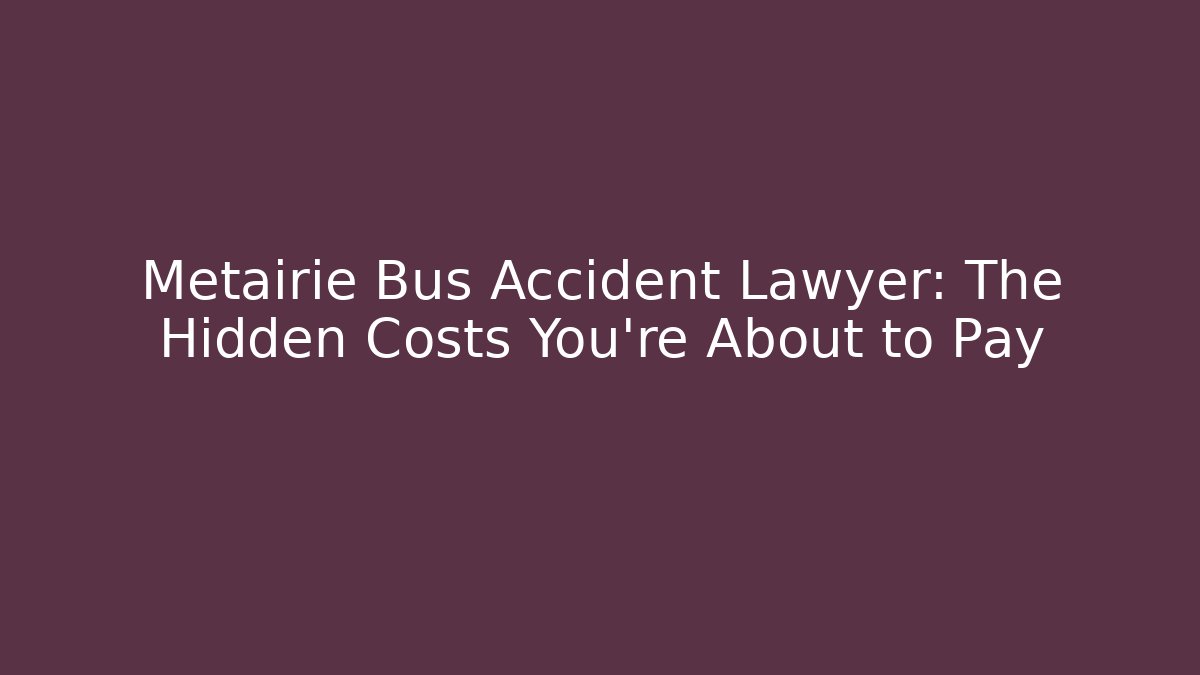 Metairie Bus Accident Lawyer: The Hidden Costs You’re About to Pay