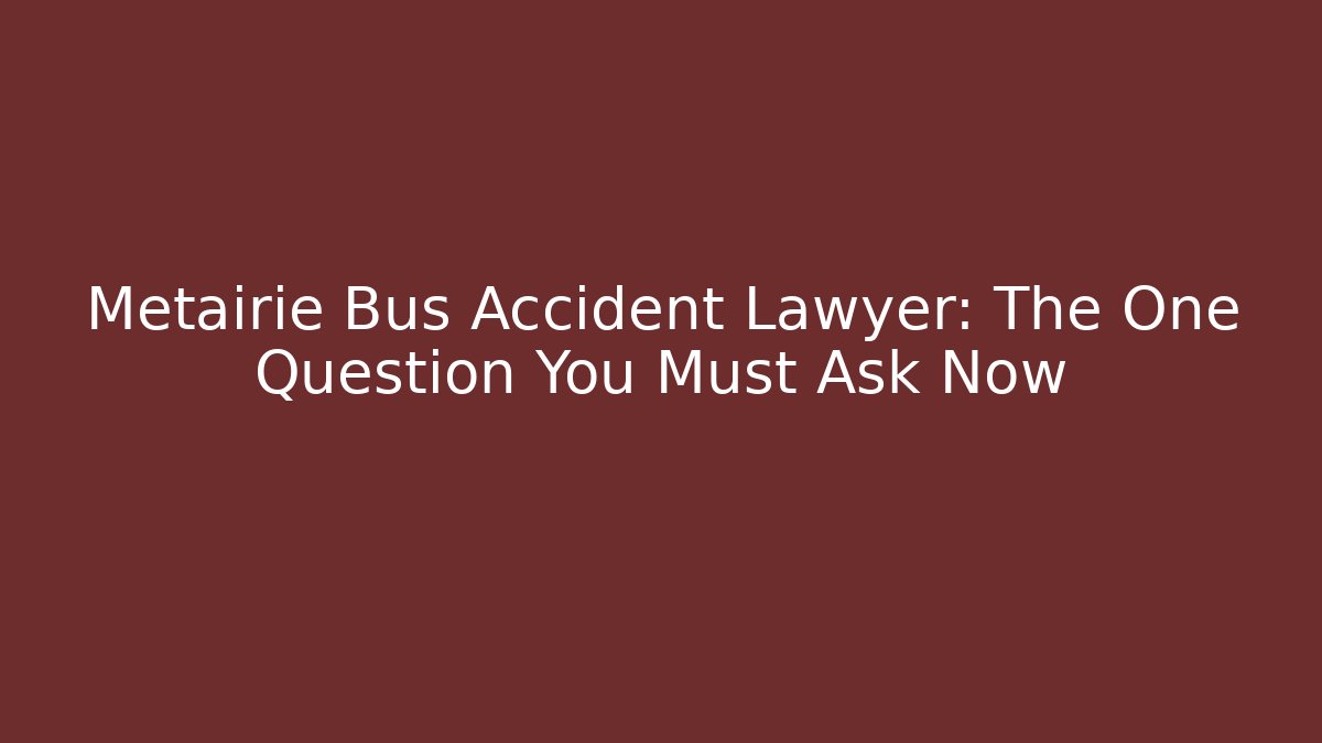 Metairie Bus Accident Lawyer: The One Question You Must Ask Now