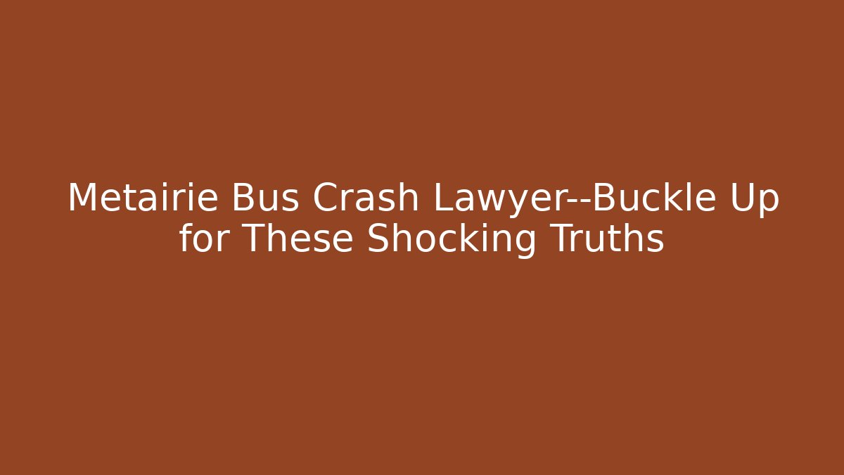 Metairie Bus Crash Lawyer—Buckle Up for These Shocking Truths