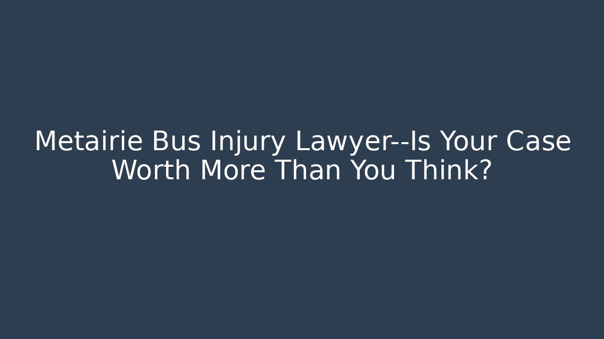 Metairie Bus Injury Lawyer—Is Your Case Worth More Than You Think?