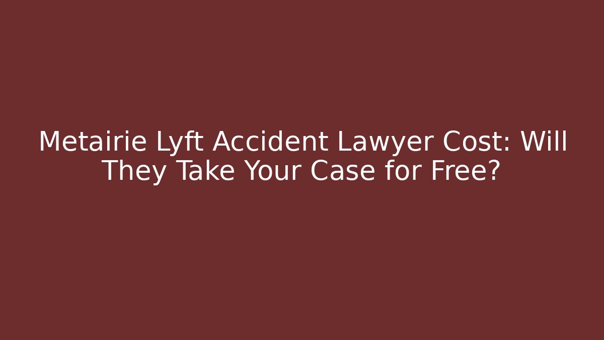 Metairie Lyft Accident Lawyer Cost: Will They Take Your Case for Free?