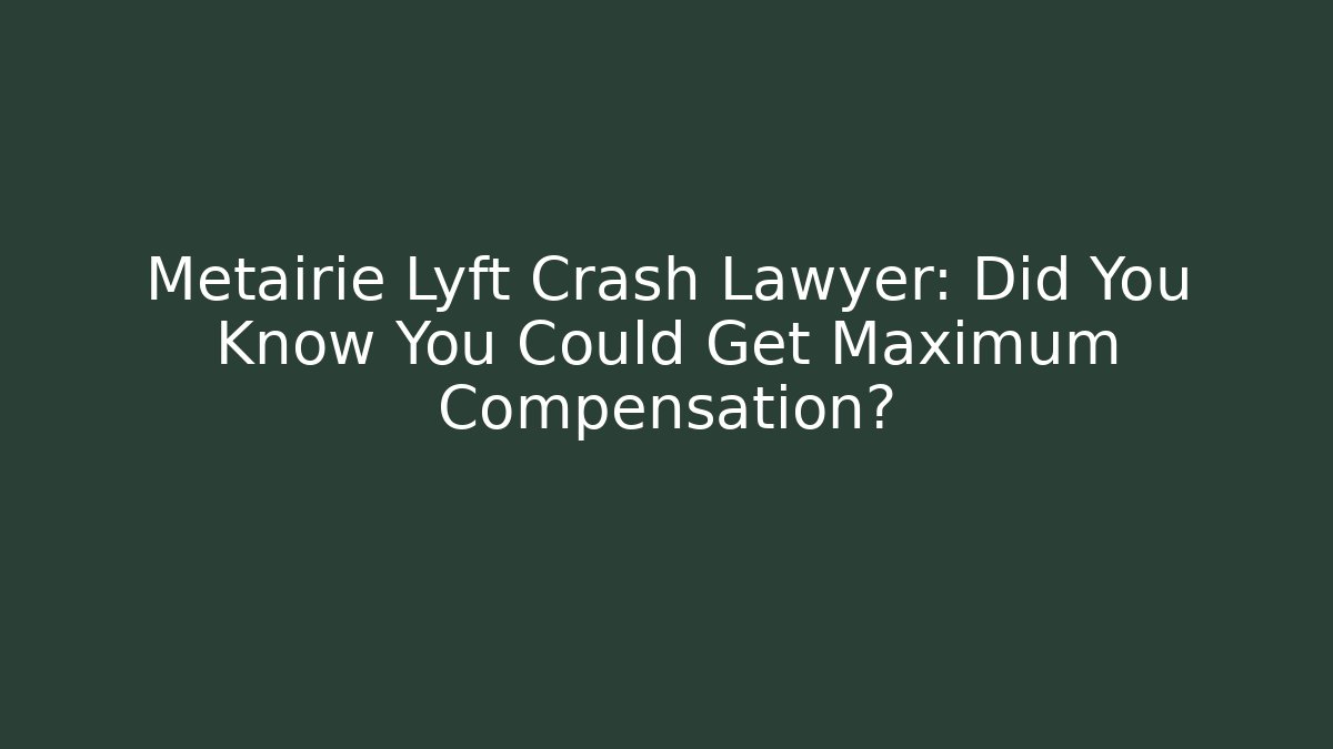 Metairie Lyft Crash Lawyer: Did You Know You Could Get Maximum Compensation?