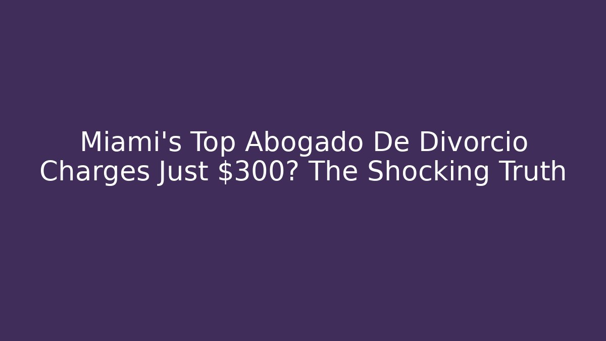 Miami's Top Abogado De Divorcio Charges Just $300? The Shocking Truth
