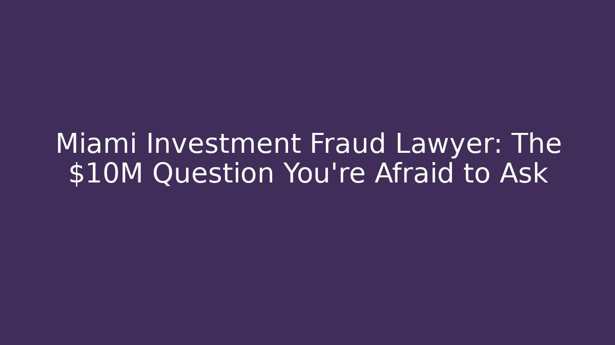Miami Investment Fraud Lawyer: The $10M Question You’re Afraid to Ask