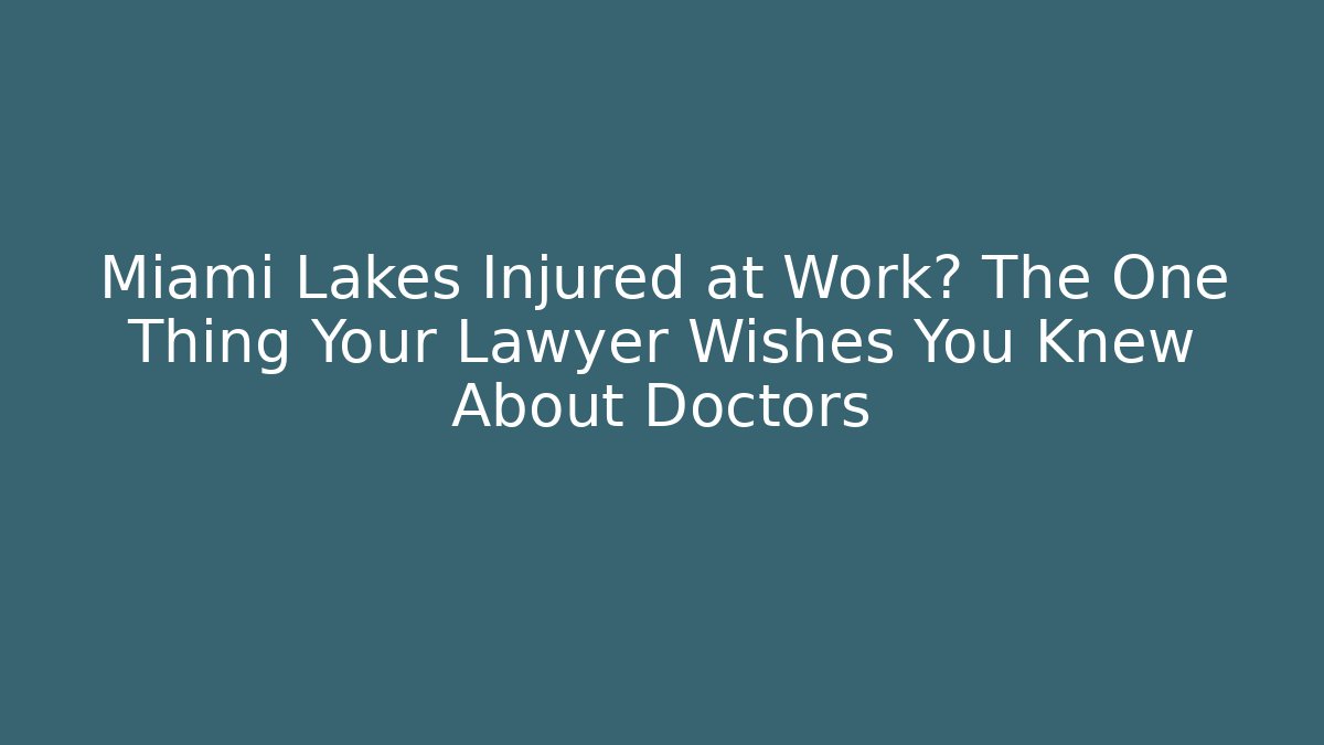 Miami Lakes Injured at Work? The One Thing Your Lawyer Wishes You Knew About Doctors