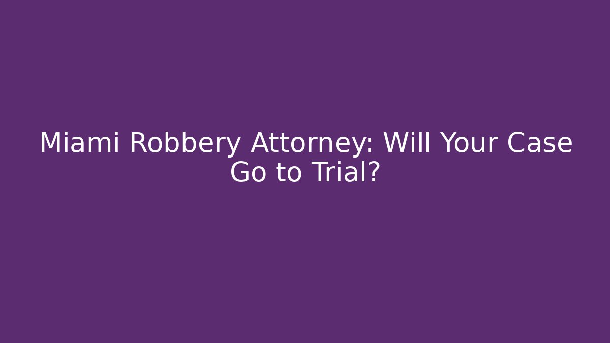 Miami Robbery Attorney: Will Your Case Go to Trial?