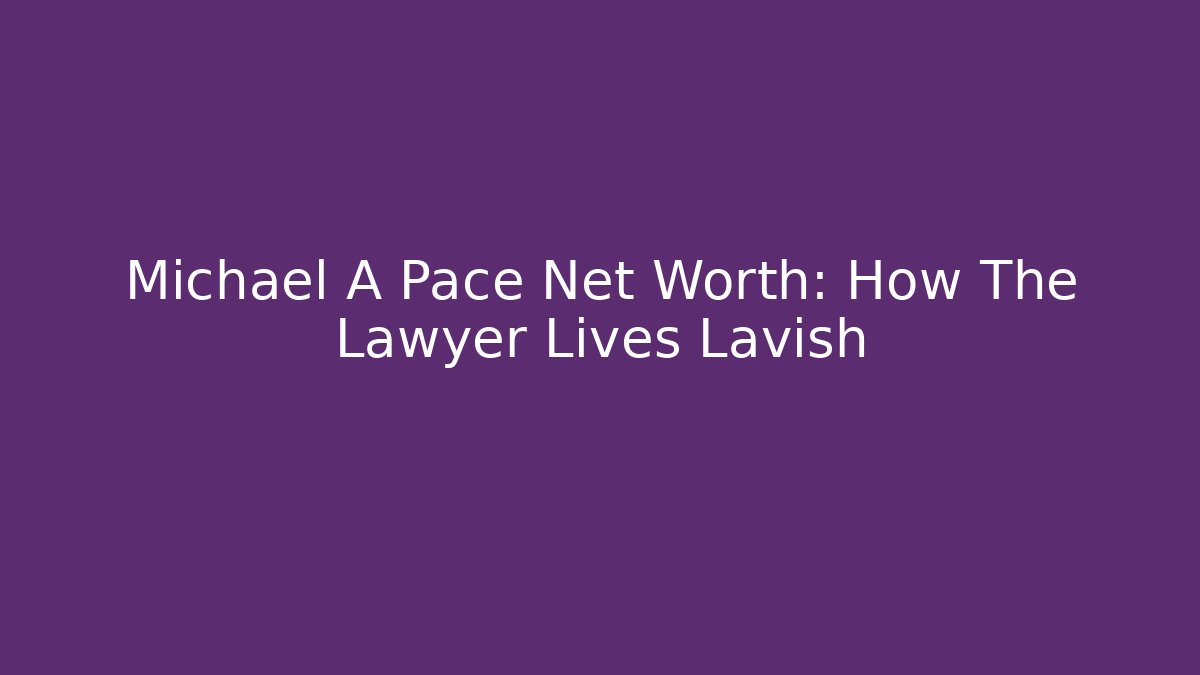 Michael A Pace Net Worth: How The Lawyer Lives Lavish