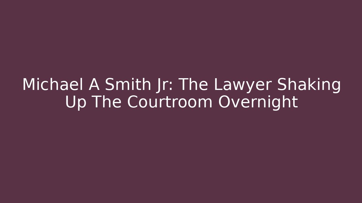 Michael A Smith Jr: The Lawyer Shaking Up The Courtroom Overnight